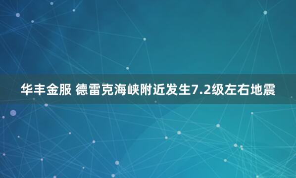 华丰金服 德雷克海峡附近发生7.2级左右地震