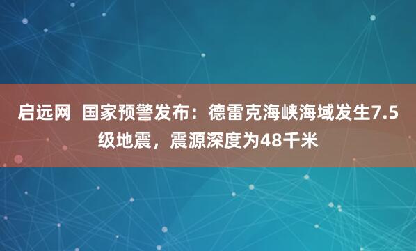 启远网  国家预警发布：德雷克海峡海域发生7.5级地震，震源深度为48千米