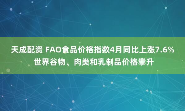 天成配资 FAO食品价格指数4月同比上涨7.6% 世界谷物、肉类和乳制品价格攀升