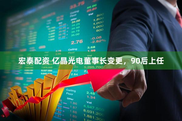 宏泰配资 亿晶光电董事长变更，90后上任