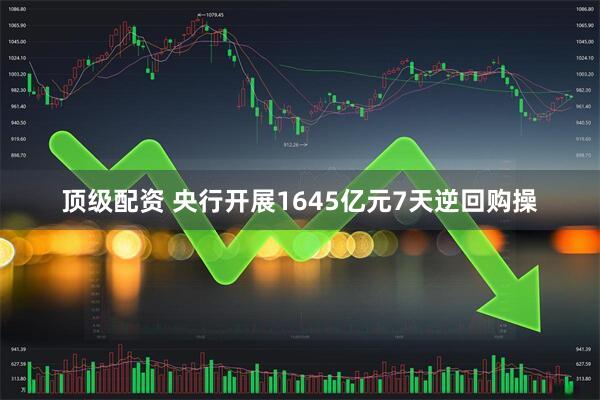 顶级配资 央行开展1645亿元7天逆回购操