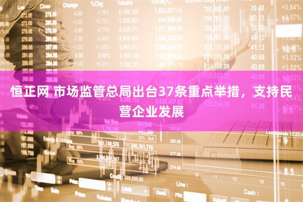 恒正网 市场监管总局出台37条重点举措，支持民营企业发展