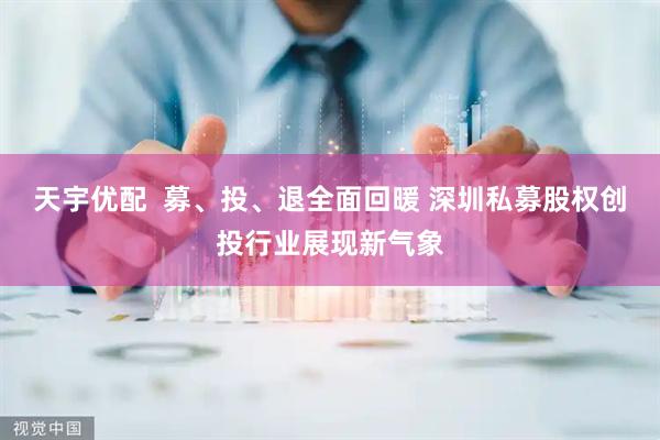 天宇优配  募、投、退全面回暖 深圳私募股权创投行业展现新气象
