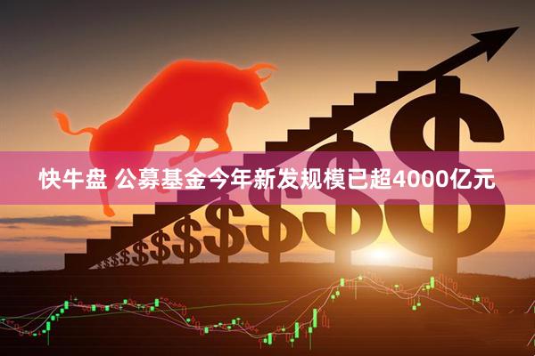 快牛盘 公募基金今年新发规模已超4000亿元