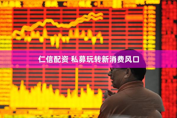 仁信配资 私募玩转新消费风口