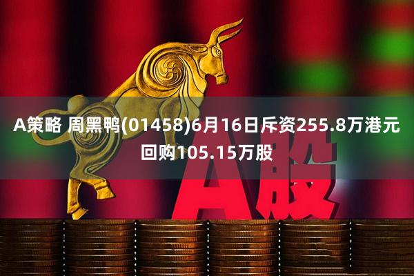 A策略 周黑鸭(01458)6月16日斥资255.8万港元回购105.15万股