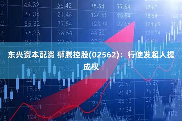 东兴资本配资 狮腾控股(02562)：行使发起人提成权