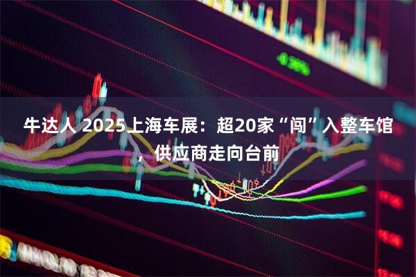 牛达人 2025上海车展：超20家“闯”入整车馆，供应商走向台前