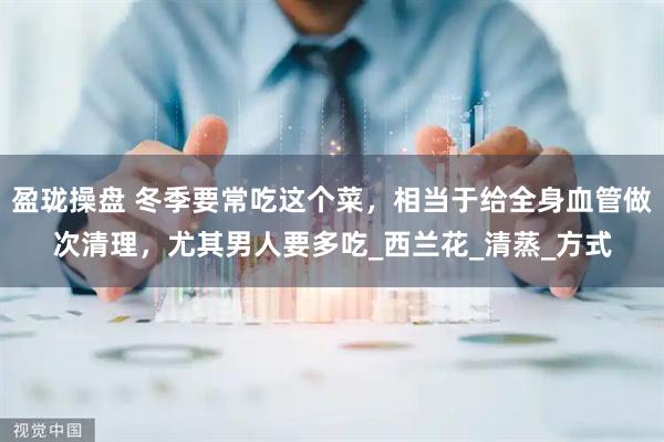 盈珑操盘 冬季要常吃这个菜，相当于给全身血管做次清理，尤其男人要多吃_西兰花_清蒸_方式