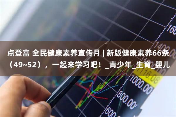 点登富 全民健康素养宣传月 | 新版健康素养66条（49~52），一起来学习吧！_青少年_生育_婴儿