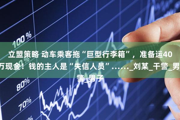 立盟策略 动车乘客拖“巨型行李箱”，准备运400万现金！钱的主人是“失信人员”……_刘某_干警_男子