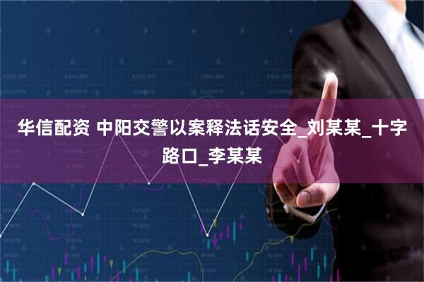 华信配资 中阳交警以案释法话安全_刘某某_十字路口_李某某