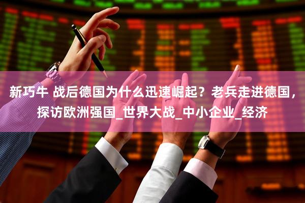 新巧牛 战后德国为什么迅速崛起？老兵走进德国，探访欧洲强国_世界大战_中小企业_经济