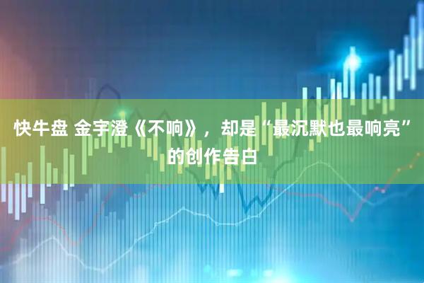 快牛盘 金宇澄《不响》，却是“最沉默也最响亮”的创作告白