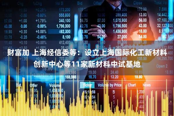 财富加 上海经信委等：设立上海国际化工新材料创新中心等11家新材料中试基地