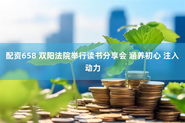 配资658 双阳法院举行读书分享会 涵养初心 注入动力