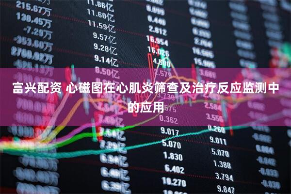 富兴配资 心磁图在心肌炎筛查及治疗反应监测中的应用