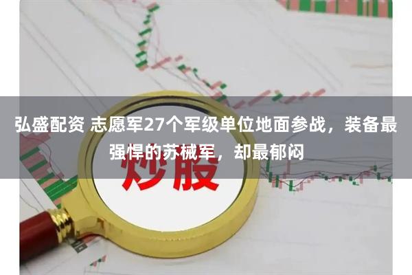 弘盛配资 志愿军27个军级单位地面参战，装备最强悍的苏械军，却最郁闷