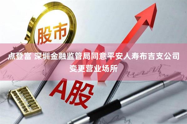 点登富 深圳金融监管局同意平安人寿布吉支公司变更营业场所