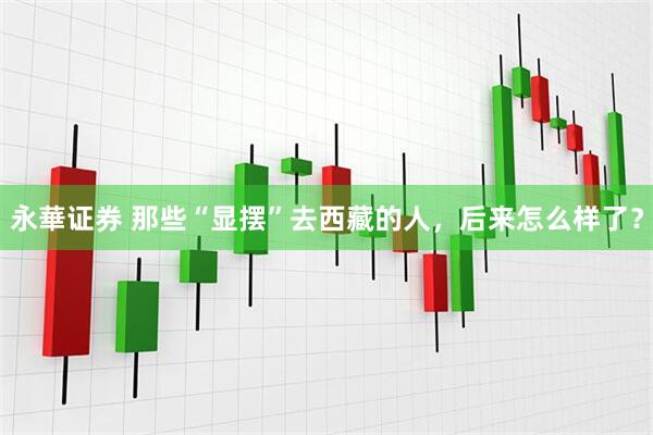 永華证券 那些“显摆”去西藏的人，后来怎么样了？