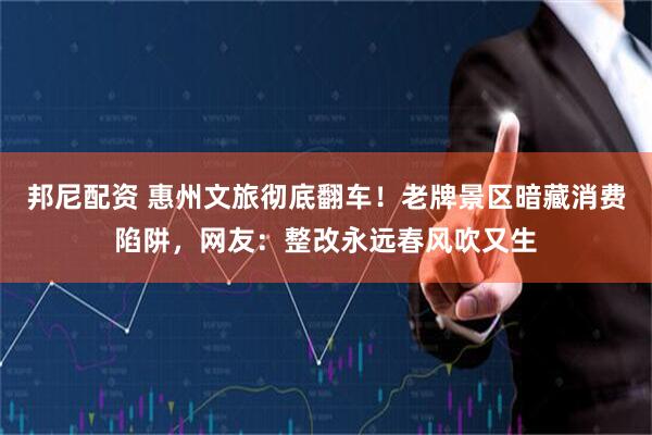 邦尼配资 惠州文旅彻底翻车！老牌景区暗藏消费陷阱，网友：整改永远春风吹又生